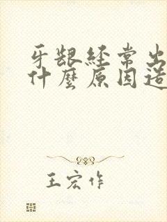 牙龈经常出血是什么原因造成的