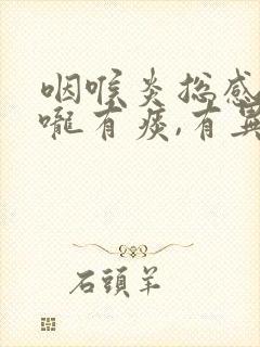 咽喉炎总感觉喉咙有痰,有异物感