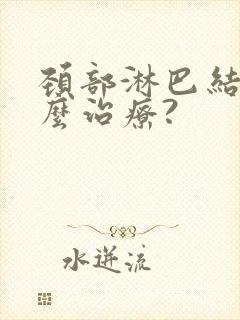 颈部淋巴结节怎么治疗?