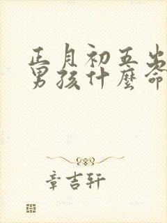 正月初五出生的男孩什么命