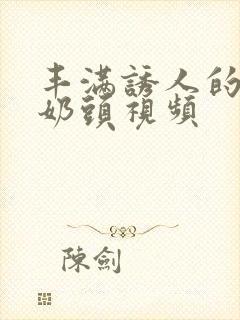 丰满诱人的大乳奶头视频