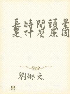 长时间头晕脑胀是什么原因