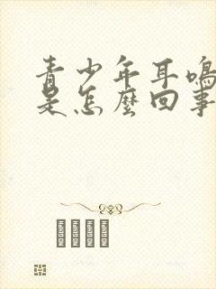 青少年耳鸣头晕是怎么回事