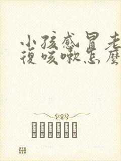 小孩感冒老是反复咳嗽怎么回事