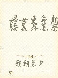 妇女更年期腿疼膝盖疼怎么治封面