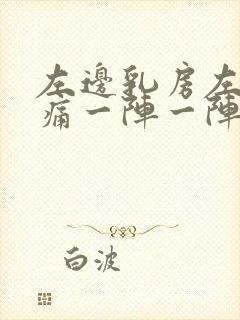 左边乳房左侧刺痛一阵一阵的