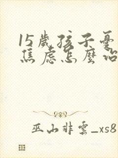 15岁孩子忧郁焦虑怎么治