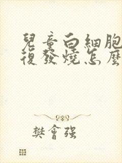 儿童白细胞高反复发烧怎么办封面