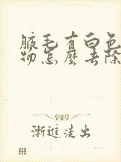 腋毛有白色蜡状物怎么去除