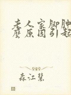 老人家脚肿是什么原因引起的怎么治