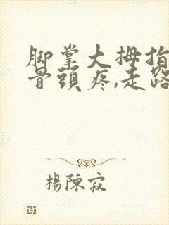 脚掌大拇指下部骨头疼,走路踩地面都痛