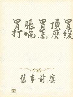 胃胀胃顶胃胀气打嗝怎么缓解封面