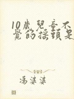 10岁儿童不自觉的摇头是怎么回事封面