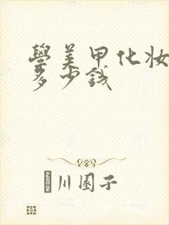 学美甲化妆需要多少钱