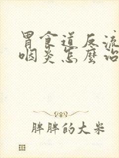 胃食道反流引起咽炎怎么治