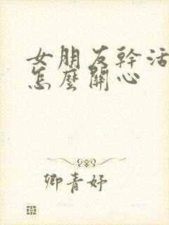 女朋友干活累了怎么关心