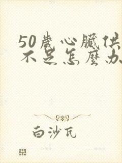 50岁心脏供血不足怎么办