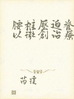 腰椎压迫脊髓可以微创治疗吗