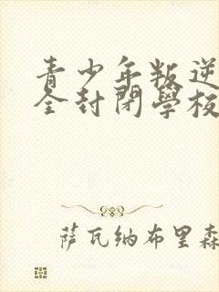 青少年叛逆正规全封闭学校哪里有