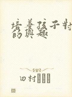 培养孩子对学习的兴趣