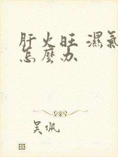 肝火旺 湿气重怎么办