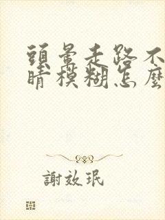 头晕走路不稳眼睛模糊怎么回事