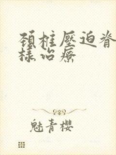 颈椎压迫脊髓怎样治疗