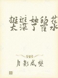 挺进她的花苞啊太深了霍水视频