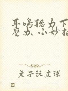 耳鸣听力下降怎么办 小妙招