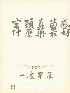 宫颈真菌感染用什么药最好