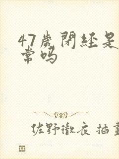 47岁闭经是正常吗