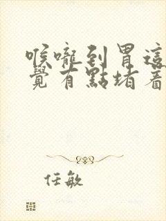 喉咙到胃这里感觉有点堵着怎么回事封面