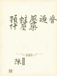 颈椎压迫脊髓吃什么药