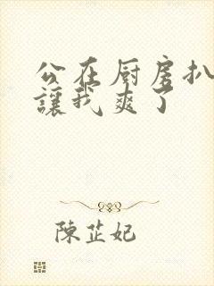 公在厨房扒开腿让我爽了封面