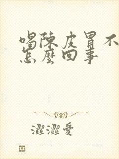 喝陈皮胃不舒服怎么回事