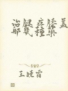 治腿疼膝盖疼有哪几种药