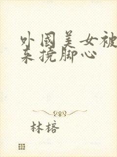 外国美女被绑起来挠脚心