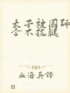 太子被国师c到合不拢腿