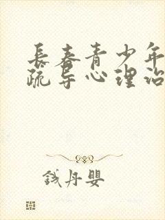 长春青少年心理疏导心理治疗专家