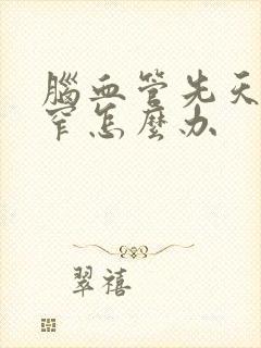 脑血管先天性狭窄怎么办