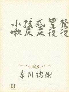 小孩感冒发烧咳嗽反反复复怎么回事