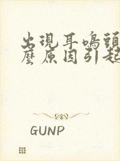 出现耳鸣头晕什么原因引起的