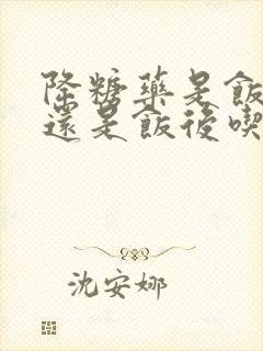 降糖药是饭前吃还是饭后吃好封面