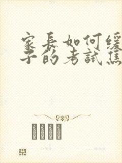 家长如何缓解孩子的考试焦虑