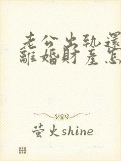 老公出轨还家暴离婚财产怎么判