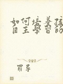 如何培养孩子的自主学习的习惯