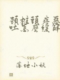 颈椎头疼恶心想吐怎么缓解