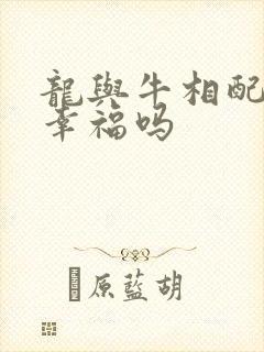 龙与牛相配婚姻幸福吗