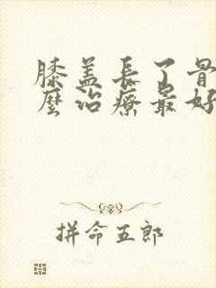 膝盖长了骨刺怎么治疗最好