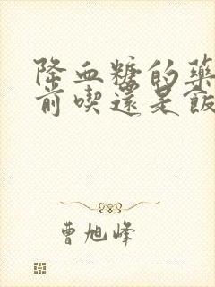 降血糖的药是饭前吃还是饭后吃